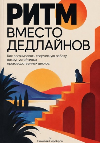 Николай Серебров. Ритм вместо дедлайнов: Как организовать творческую работу вокруг устойчивых производственных циклов