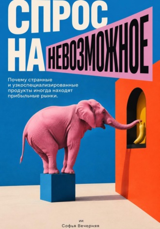 Софья Вечерняя. Спрос на невозможное: Почему странные и узкоспециализированные продукты иногда находят прибыльные рынки