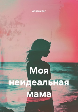 Аляска Янг. Моя неидеальная мама