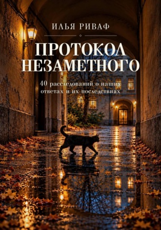 Илья Риваф. Протокол незаметного. 40 расследований о наших ответах и их последствиях