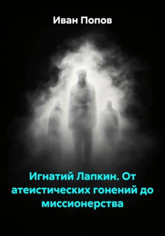 Иван Попов. Игнатий Лапкин. От атеистических гонений до миссионерства