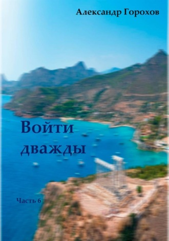 Александр Горохов. Войти дважды. Часть 6