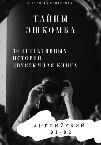 Александра Панфилова. Тайны Эшкомба. 30 детективных историй на английском с параллельным переводом. Уровень B1–B2