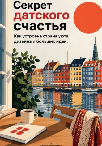 Александр Громов. Секрет датского счастья: Как устроена страна уюта, дизайна и больших идей