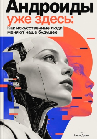 Антон Дудин. Андроиды уже здесь: Как искусственные люди меняют наше будущее