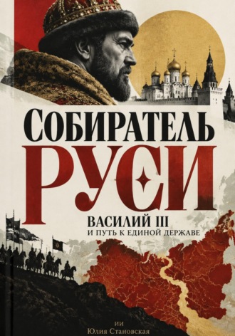 Юлия Становская. Собиратель Руси: Василий III и путь к единой державе
