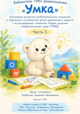 Людмила Курбатова. «Умка»  Программа развития изобретательского мышления  и творческих способностей детей дошкольного возраста с использованием элементов Теории решения изобретательских задач (ТРИЗ). Часть 1. Программа