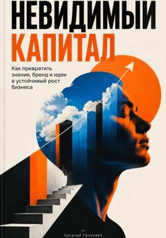 Арсений Грозовей. Невидимый капитал. Как превратить знания, бренд и идеи в устойчивый рост бизнеса
