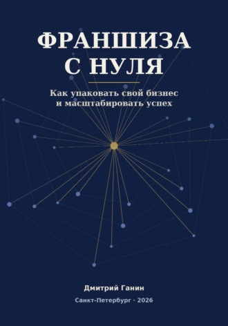Дмитрий Ганин. Франшиза с нуля - Как превратить прибыльный бизнес услуг в работающую сеть: система упаковки, договор, финансы и первые франчайзи