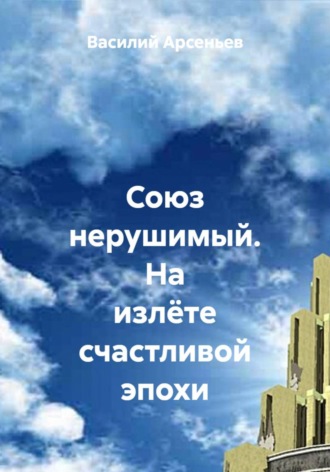 Василий Арсеньев. Союз нерушимый. На излёте счастливой эпохи