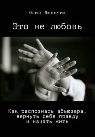 Юлия Люльчик. Это не любовь. Как распознать абьюзера, вернуть себе правду и начать жить