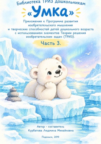 Людмила Курбатова. «Умка»  Приложения к Программе развития изобретательского мышления  и творческих способностей детей дошкольного возраста с использованием элементов Теории решения изобретательских задач. Часть 3.