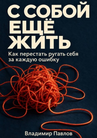 Владимир Павлов. С собой ещё жить. Как перестать ругать себя за каждую ошибку