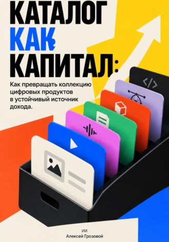 Алексей Грозовой. Каталог как капитал: Как превращать коллекцию цифровых продуктов в устойчивый источник дохода