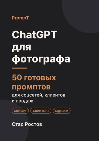 Стас Ростов. ChatGPT для фотографа. 50 готовых промптов для соцсетей, клиентов и продаж