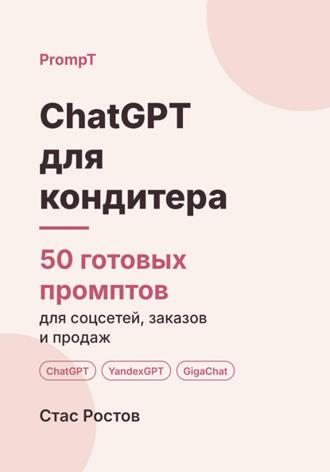 Стас Ростов. ChatGPT для кондитера. 50 готовых промптов для соцсетей, заказов и продаж