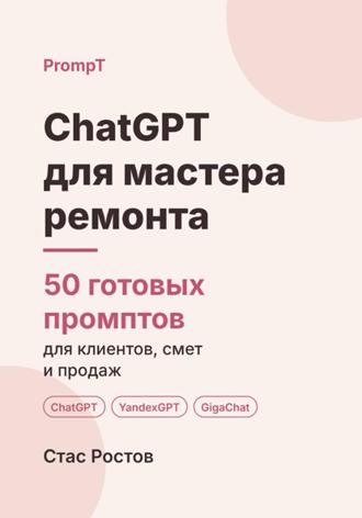 Стас Ростов. ChatGPT для мастера ремонта. 50 готовых промптов для клиентов, смет и продаж