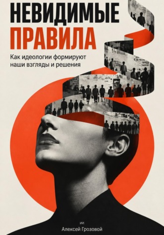 Алексей Грозовой. Невидимые правила: Как идеологии формируют наши взгляды и решения
