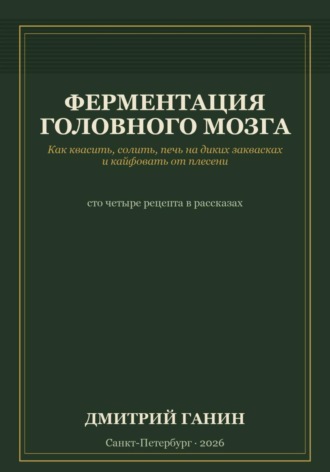 Дмитрий Ганин. Ферментация головного мозга. Как квасить, солить, печь на диких заквасках и кайфовать от плесени