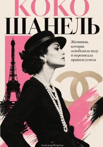 Александр Ветрогор. Коко Шанель: Женщина, которая освободила моду и переписала правила успеха