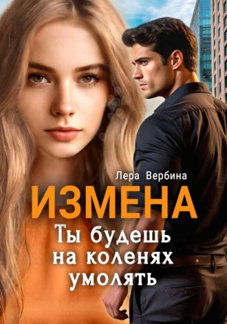 Лера Вербина. Измена. Ты будешь на коленях умолять