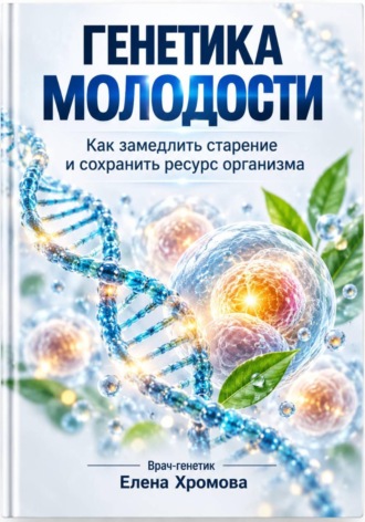 Елена Хромова. Генетика молодости. Как замедлить старение и сохранить ресурс организма
