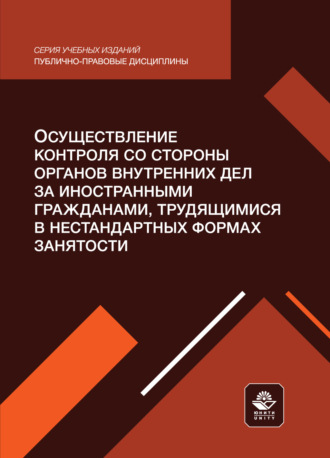 Коллектив авторов. Осуществление контроля со стороны органов внутренних дел за иностранными гражданами, трудящимися в нестандартных формах занятости. Учебное пособие для студентов вузов, обучающихся по направлению подготовки «Юриспруденция»