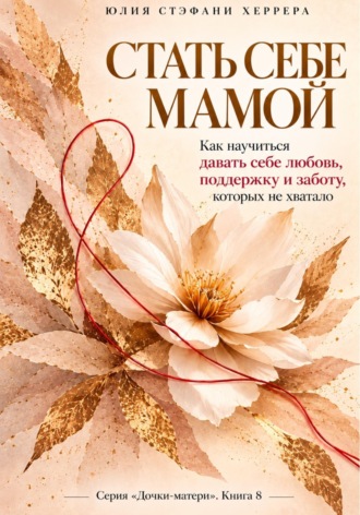 Юлия Стэфани Херрера. Стать себе мамой.  Как научиться давать себе любовь, поддержку и заботу, которых не хватало.
