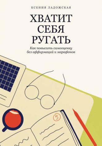Ксения Ладожская. Хватит себя ругать. Как повысить самооценку без аффирмаций и марафонов