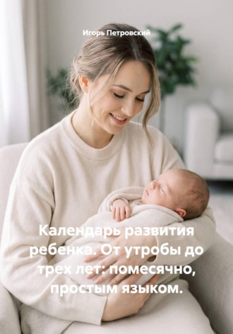 Игорь Петровский. Календарь развития ребенка. От утробы до трех лет: помесячно, простым языком.