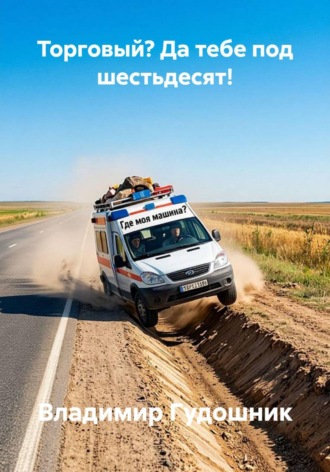 Владимир Савельевич Гудошник. ТОРГОВЫЙ? ДА ТЕБЕ ЗА ШЕСТЬДЕСЯТ!