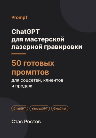 Стас Ростов. ChatGPT для мастерской лазерной гравировки. 50 готовых промптов для заказов, макетов и клиентов