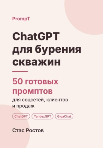 Стас Ростов. ChatGPT для бурения скважин. 50 готовых промптов для заявок, смет и клиентов