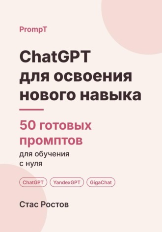 Стас Ростов. ChatGPT для освоения нового навыка: 50 готовых промптов для обучения с нуля
