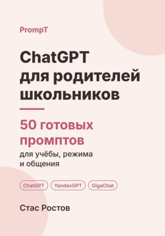 Стас Ростов. ChatGPT для родителей школьников: 50 готовых промптов для учёбы, режима и общения