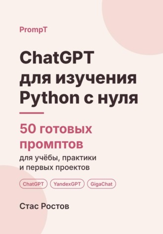 Стас Ростов. ChatGPT для изучения Python с нуля: 50 готовых промптов для учёбы, практики и первых проектов