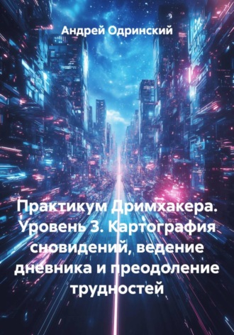 Андрей Одринский. Практикум Дримхакера. Уровень 3. Картография сновидений, ведение дневника и преодоление трудностей