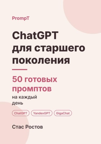 Стас Ростов. ChatGPT для старшего поколения: 50 готовых промптов на каждый день