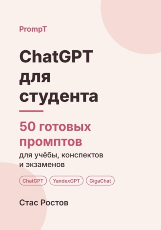 Стас Ростов. ChatGPT для студента: 50 готовых промптов для учёбы, конспектов и подготовки к экзаменам