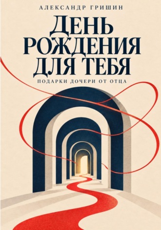Александр Гришин. День рождения для тебя. Подарки дочери от отца.