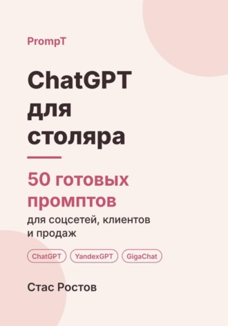 Стас Ростов. ChatGPT для столяра: 50 готовых промптов для заказов, смет и клиентов