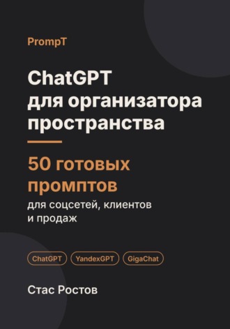 Стас Ростов. ChatGPT для организатора пространства: 50 готовых промптов для заявок, проектов и клиентов