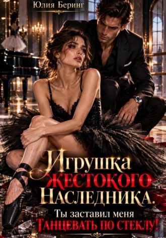 Юлия Беринг. Игрушка жестокого наследника. Ты заставил меня танцевать по стеклу!