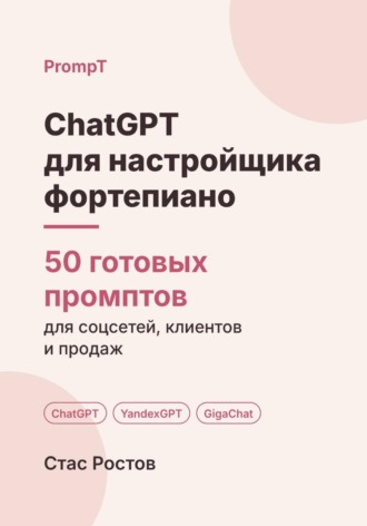 Стас Ростов. ChatGPT для настройщика фортепиано: 50 готовых промптов для заявок, школ и клиентов