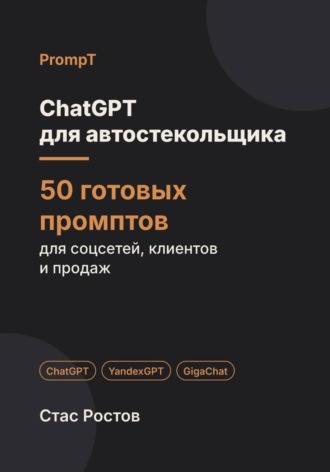 Стас Ростов. ChatGPT для автостекольщика: 50 готовых промптов для заявок, расчётов и клиентов