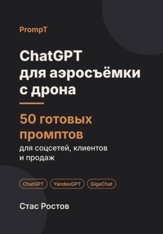 Стас Ростов. ChatGPT для аэросъёмки с дрона: 50 готовых промптов для заказов, клиентов и цен