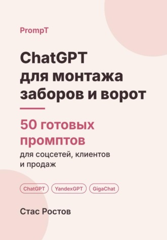 Стас Ростов. ChatGPT для монтажа заборов и ворот: 50 готовых промптов для заявок, смет и клиентов
