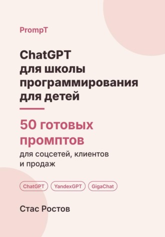 Стас Ростов. ChatGPT для школы программирования для детей: 50 готовых промптов для набора, родителей и занятий