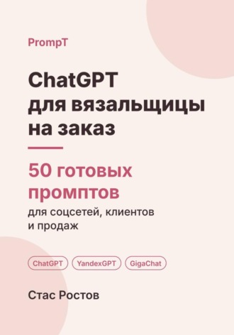 Стас Ростов. ChatGPT для вязальщицы на заказ: 50 готовых промптов для заказов, мерок и цен