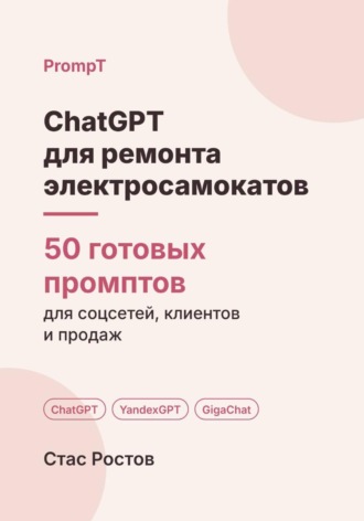 Стас Ростов. ChatGPT для ремонта электросамокатов: 50 готовых промптов для заявок, ремонта и клиентов